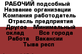 РАБОЧИЙ подсобный › Название организации ­ Компания-работодатель › Отрасль предприятия ­ Другое › Минимальный оклад ­ 1 - Все города Работа » Вакансии   . Тыва респ.